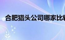 合肥猎头公司哪家比较好（合肥猎头公司）