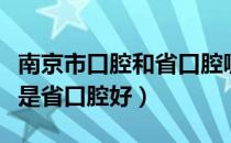 南京市口腔和省口腔哪个好（南京市口腔好还是省口腔好）