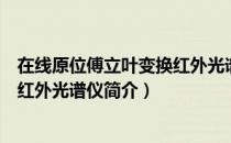 在线原位傅立叶变换红外光谱仪（关于在线原位傅立叶变换红外光谱仪简介）