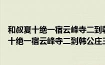 和叔夏十绝一宿云峰寺二到韩公庄三饭草衣岩（关于和叔夏十绝一宿云峰寺二到韩公庄三饭草衣岩介绍）