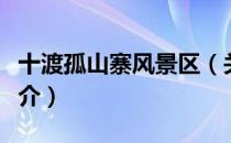 十渡孤山寨风景区（关于十渡孤山寨风景区简介）