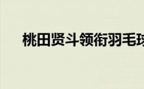 桃田贤斗领衔羽毛球队出战东京奥运会