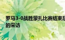 罗马3-0战胜蒙扎比赛结束后罗马主帅穆里尼奥接受了记者的采访