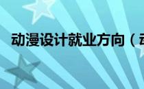 动漫设计就业方向（动漫设计与制作专业）