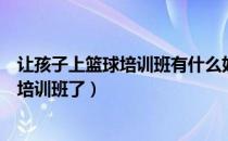 让孩子上篮球培训班有什么好处（多大的孩子就可以上篮球培训班了）