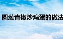 圆葱青椒炒鸡蛋的做法（青椒炒鸡蛋的做法）
