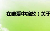 在唯爱中绽放（关于在唯爱中绽放简介）