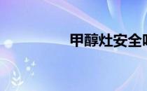 甲醇灶安全吗（甲醇灶）