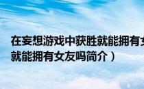 在妄想游戏中获胜就能拥有女友吗（关于在妄想游戏中获胜就能拥有女友吗简介）
