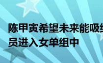 陈甲寅希望未来能吸纳更多像勒莎娜的年轻球员进入女单组中