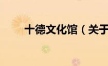十德文化馆（关于十德文化馆简介）