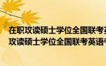 在职攻读硕士学位全国联考英语考试阅读200篇（关于在职攻读硕士学位全国联考英语考试阅读200篇简介）