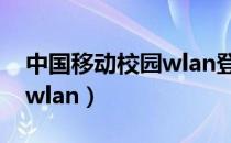 中国移动校园wlan登录不了（中国移动校园wlan）