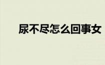 尿不尽怎么回事女（尿不净怎么回事）