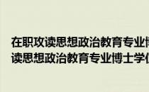 在职攻读思想政治教育专业博士学位工作办法（关于在职攻读思想政治教育专业博士学位工作办法简介）