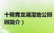 十陵青龙湖湿地公园（关于十陵青龙湖湿地公园简介）