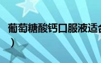 葡萄糖酸钙口服液适合多大孩子（葡萄糖酸钙）