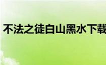 不法之徒白山黑水下载（不法之徒白山黑水）