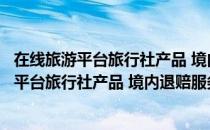 在线旅游平台旅行社产品 境内退赔服务规范（关于在线旅游平台旅行社产品 境内退赔服务规范简介）