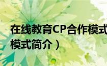 在线教育CP合作模式（关于在线教育CP合作模式简介）