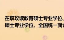 在职攻读教育硕士专业学位、全国统一（关于在职攻读教育硕士专业学位、全国统一简介）