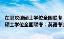 在职攻读硕士学位全国联考：英语考试大纲（关于在职攻读硕士学位全国联考：英语考试大纲简介）