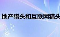 地产猎头和互联网猎头哪一个好（地产猎头）