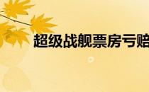 超级战舰票房亏赔（超级战舰票房）