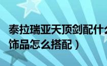 泰拉瑞亚天顶剑配什么饰品（泰拉瑞亚天顶剑饰品怎么搭配）