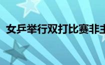 女乒举行双打比赛非主力队员再次爆冷夺冠