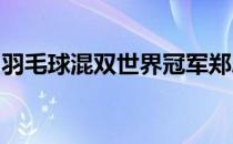 羽毛球混双世界冠军郑思维先着手打好全英赛