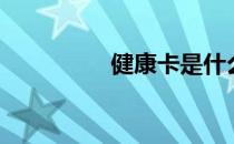 健康卡是什么卡（么卡）