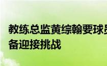 教练总监黄综翰要球员专注自己的实力做好准备迎接挑战