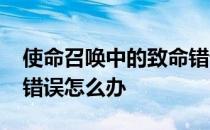 使命召唤中的致命错误——使命召唤16致命错误怎么办 