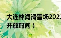 大连林海滑雪场2021开放时间（大连滑雪场开放时间）