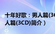 十年好歌：男人篇(3CD)（关于十年好歌：男人篇(3CD)简介）