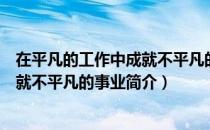 在平凡的工作中成就不平凡的事业（关于在平凡的工作中成就不平凡的事业简介）