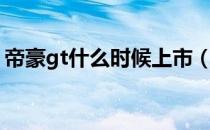 帝豪gt什么时候上市（帝豪gt什么时候上市）