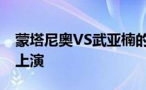 蒙塔尼奥VS武亚楠的雏量级对决将于8月1日上演