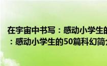 在宇宙中书写：感动小学生的50篇科幻（关于在宇宙中书写：感动小学生的50篇科幻简介）