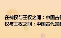 在神权与王权之间：中国古代宗教法律规制述略（关于在神权与王权之间：中国古代宗教法律规制述略简介）