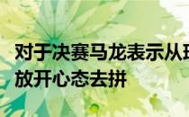 对于决赛马龙表示从球路上来说不占上风希望放开心态去拼