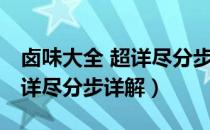 卤味大全 超详尽分步详解（关于卤味大全 超详尽分步详解）