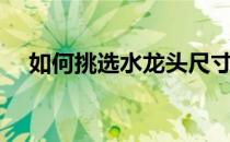 如何挑选水龙头尺寸（如何挑选水龙头）