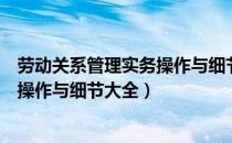 劳动关系管理实务操作与细节大全（关于劳动关系管理实务操作与细节大全）