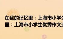 在我的记忆里：上海市小学生优秀作文选（关于在我的记忆里：上海市小学生优秀作文选简介）