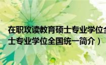 在职攻读教育硕士专业学位全国统一（关于在职攻读教育硕士专业学位全国统一简介）