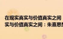 在现实真实与价值真实之间：朱熹思想研究（关于在现实真实与价值真实之间：朱熹思想研究简介）