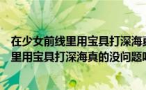 在少女前线里用宝具打深海真的没问题吗（关于在少女前线里用宝具打深海真的没问题吗简介）