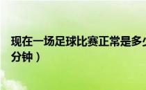 现在一场足球比赛正常是多少分钟（一场足球比赛一般多少分钟）